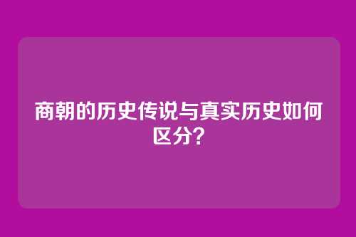 商朝的历史传说与真实历史如何区分？