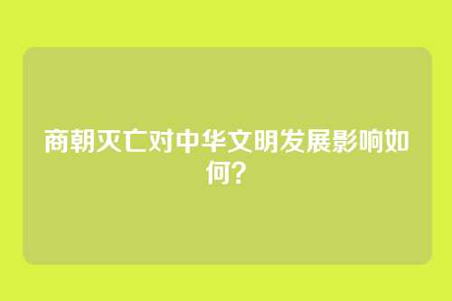 商朝灭亡对中华文明发展影响如何？