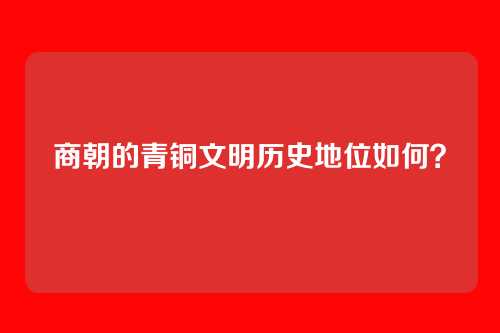 商朝的青铜文明历史地位如何？