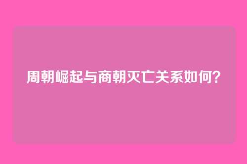 周朝崛起与商朝灭亡关系如何？