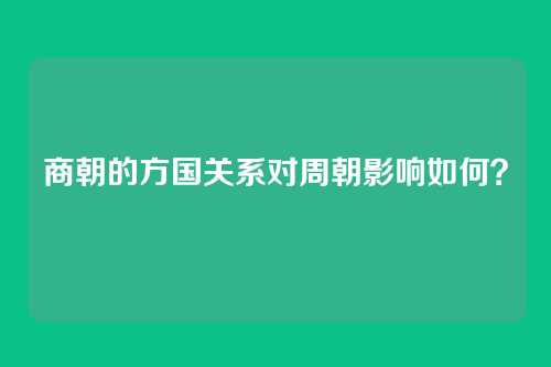 商朝的方国关系对周朝影响如何？