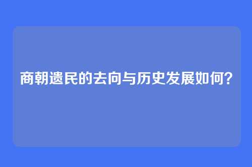商朝遗民的去向与历史发展如何？