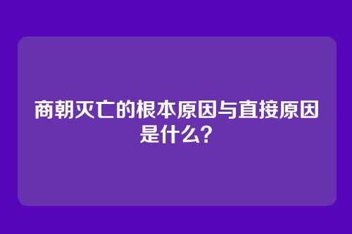 商朝灭亡的根本原因与直接原因是什么？