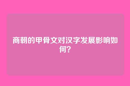商朝的甲骨文对汉字发展影响如何？