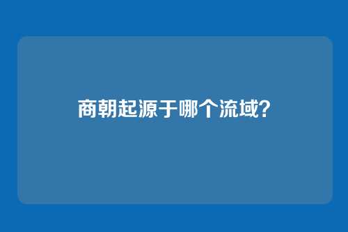 商朝起源于哪个流域?