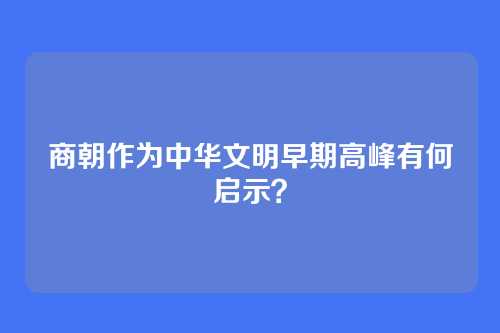 商朝作为中华文明早期高峰有何启示?