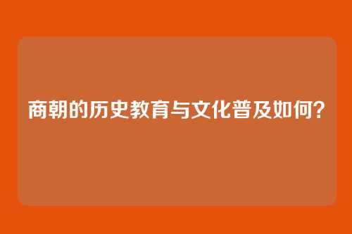商朝的历史教育与文化普及如何?