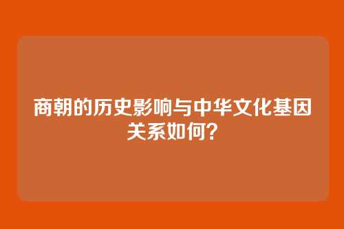 商朝的历史影响与中华文化基因关系如何?
