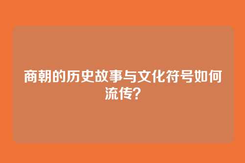 商朝的历史故事与文化符号如何流传?