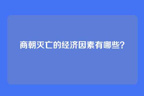 商朝灭亡的经济因素有哪些？