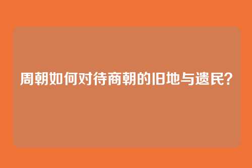 周朝如何对待商朝的旧地与遗民?