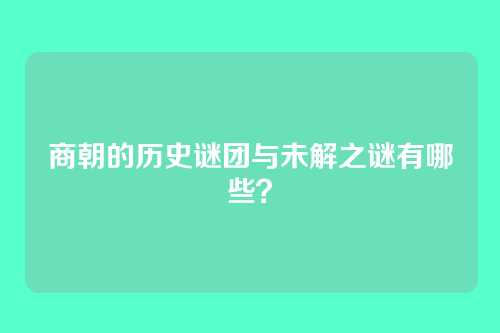 商朝的历史谜团与未解之谜有哪些?