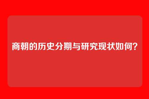 商朝的历史分期与研究现状如何?