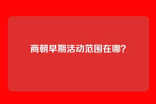 商朝早期活动范围在哪?