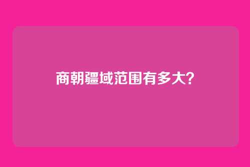 商朝疆域范围有多大?