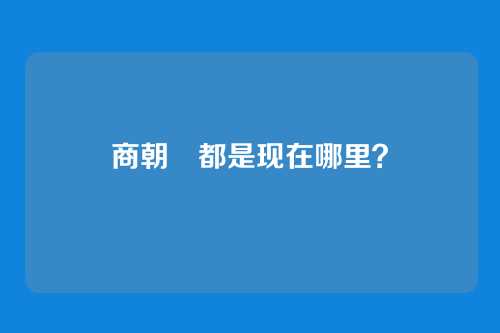 商朝隞都是现在哪里?