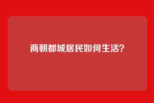 商朝都城居民如何生活?