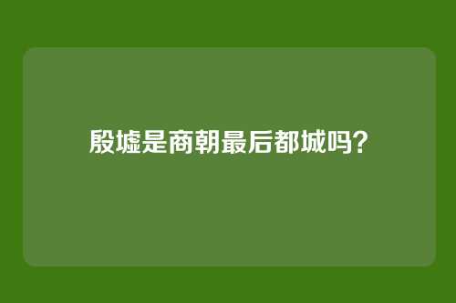 殷墟是商朝最后都城吗?