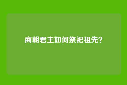 商朝君主如何祭祀祖先?