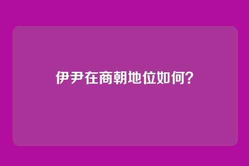 伊尹在商朝地位如何?