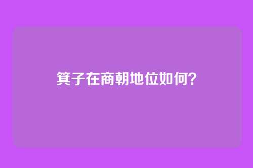 箕子在商朝地位如何?
