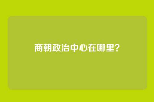 商朝政治中心在哪里?