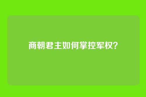 商朝君主如何掌控军权?