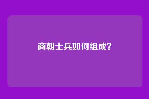 商朝士兵如何组成?