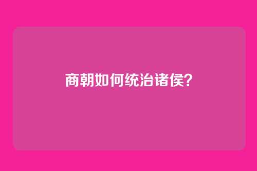商朝如何统治诸侯?