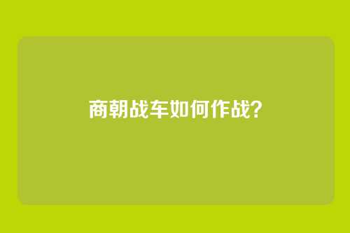 商朝战车如何作战?