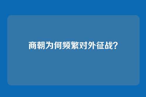 商朝为何频繁对外征战?