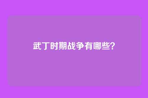 武丁时期战争有哪些？