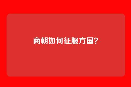 商朝如何征服方国？