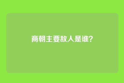商朝主要敌人是谁?