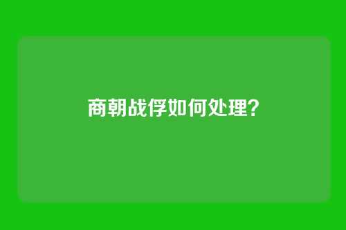 商朝战俘如何处理？