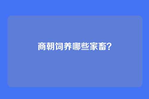 商朝饲养哪些家畜?