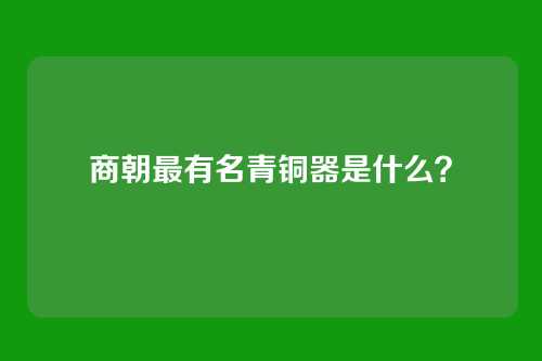商朝最有名青铜器是什么?