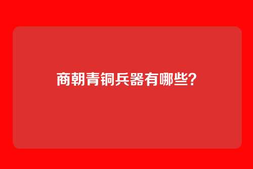 商朝青铜兵器有哪些?