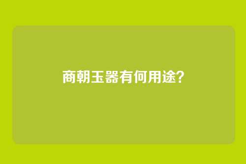 商朝玉器有何用途?