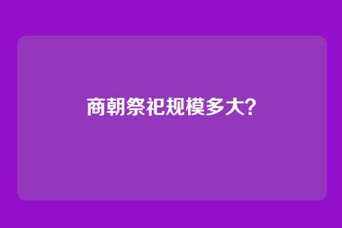 商朝祭祀规模多大？