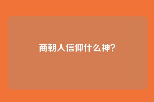 商朝人信仰什么神？