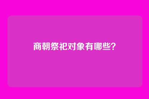 商朝祭祀对象有哪些？