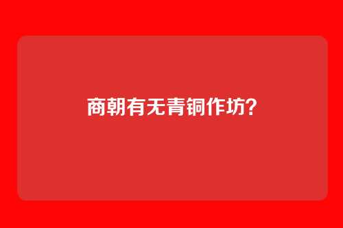 商朝有无青铜作坊？