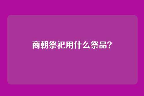 商朝祭祀用什么祭品?