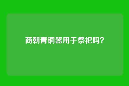 商朝青铜器用于祭祀吗?