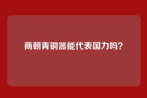 商朝青铜器能代表国力吗？