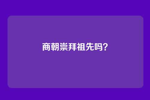 商朝崇拜祖先吗?