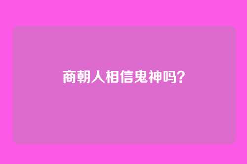 商朝人相信鬼神吗?