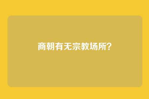 商朝有无宗教场所?