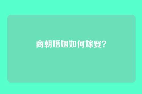 商朝婚姻如何嫁娶？